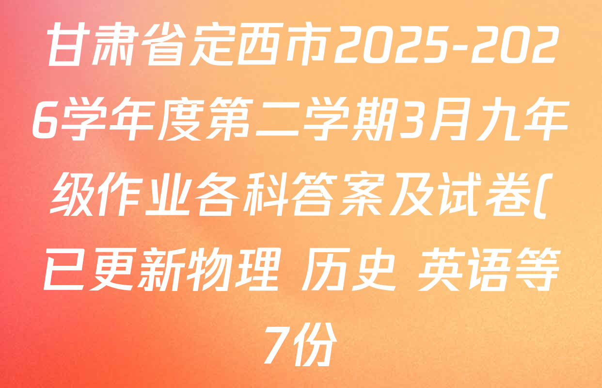 甘肃省定西市2025-2026学年度第二学期3月九年级作业各科答案及试卷(已更新物理 历史 英语等7份) 甘肃省定西市2025-2026学年度第二学期3月九年级作业各科答案及试卷(已更新物理 历史 英语等7份)